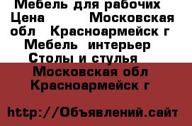 Мебель для рабочих › Цена ­ 475 - Московская обл., Красноармейск г. Мебель, интерьер » Столы и стулья   . Московская обл.,Красноармейск г.